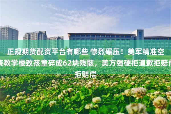 正规期货配资平台有哪些 惨烈碾压！美军精准空袭教学楼致孩童碎成62块残骸，美方强硬拒道歉拒赔偿