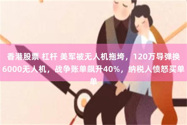 香港股票 杠杆 美军被无人机拖垮，120万导弹换6000无人机，战争账单飙升40%，纳税人愤怒买单