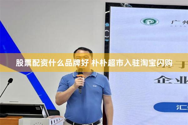 股票配资什么品牌好 朴朴超市入驻淘宝闪购