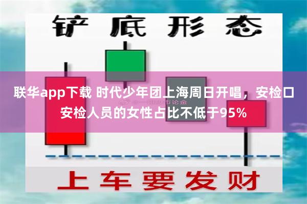 联华app下载 时代少年团上海周日开唱，安检口安检人员的女性占比不低于95%