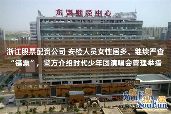 浙江股票配资公司 安检人员女性居多、继续严查“错票”，警方介绍时代少年团演唱会管理举措