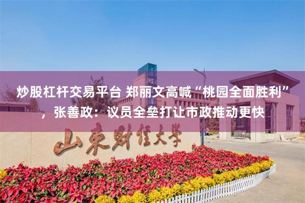 炒股杠杆交易平台 郑丽文高喊“桃园全面胜利”，张善政：议员全垒打让市政推动更快