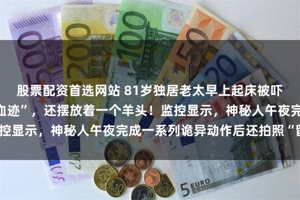 股票配资首选网站 81岁独居老太早上起床被吓得瘫软：阳台上满地“血迹”，还摆放着一个羊头！监控显示，神秘人午夜完成一系列诡异动作后还拍照“留证”