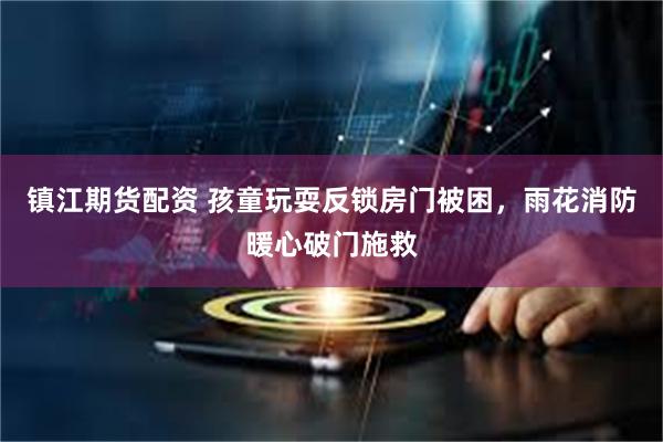 镇江期货配资 孩童玩耍反锁房门被困，雨花消防暖心破门施救