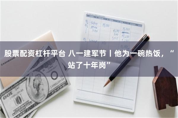 股票配资杠杆平台 八一建军节丨他为一碗热饭，“站了十年岗”