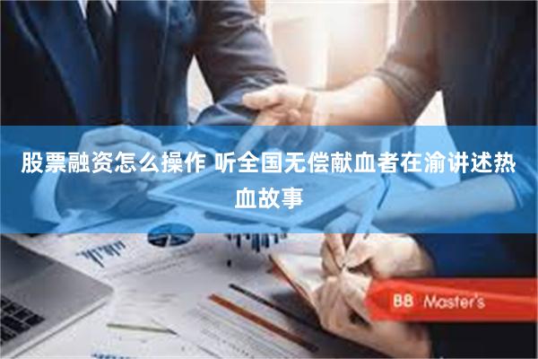 股票融资怎么操作 听全国无偿献血者在渝讲述热血故事