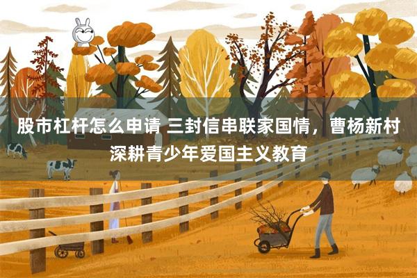 股市杠杆怎么申请 三封信串联家国情，曹杨新村深耕青少年爱国主义教育