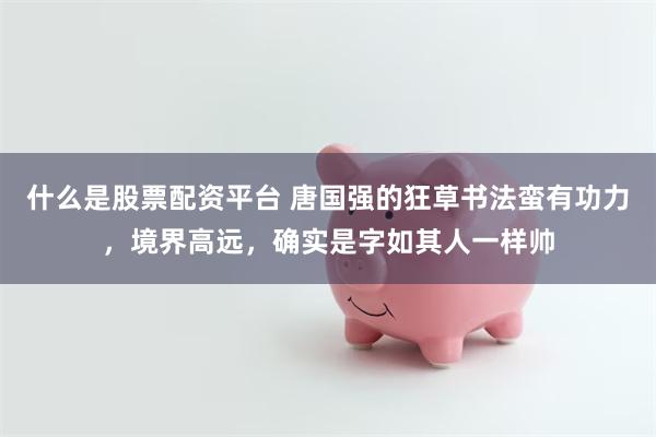 什么是股票配资平台 唐国强的狂草书法蛮有功力，境界高远，确实是字如其人一样帅