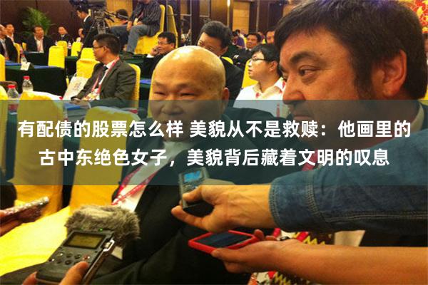 有配债的股票怎么样 美貌从不是救赎：他画里的古中东绝色女子，美貌背后藏着文明的叹息