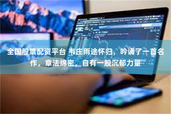 全国股票配资平台 韦庄雨途怀归，吟诵了一首名作，章法绵密，自有一股沉郁力量