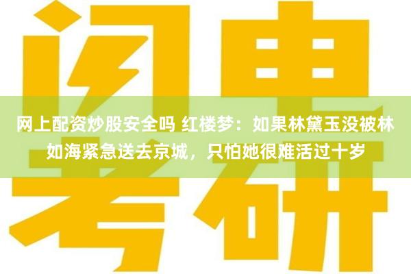 网上配资炒股安全吗 红楼梦：如果林黛玉没被林如海紧急送去京城，只怕她很难活过十岁