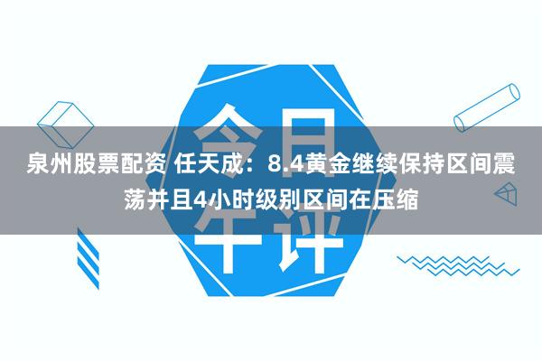 泉州股票配资 任天成：8.4黄金继续保持区间震荡并且4小时级别区间在压缩