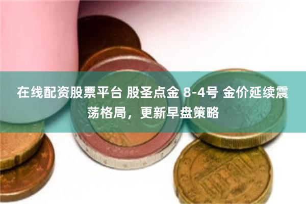 在线配资股票平台 股圣点金 8-4号 金价延续震荡格局，更新早盘策略