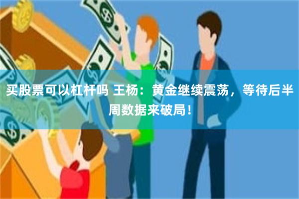 买股票可以杠杆吗 王杨：黄金继续震荡，等待后半周数据来破局！