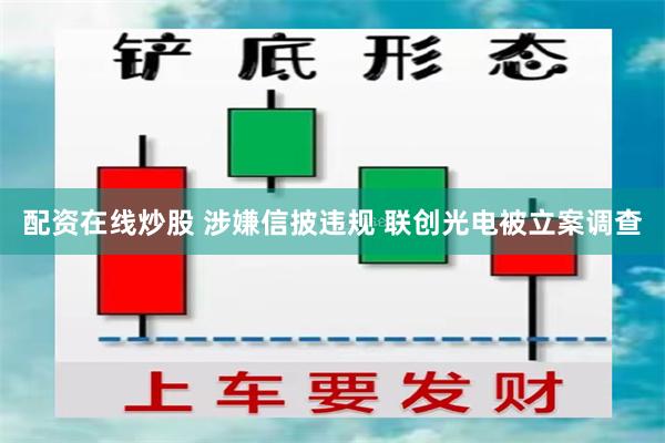 配资在线炒股 涉嫌信披违规 联创光电被立案调查