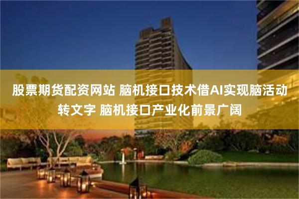 股票期货配资网站 脑机接口技术借AI实现脑活动转文字 脑机接口产业化前景广阔