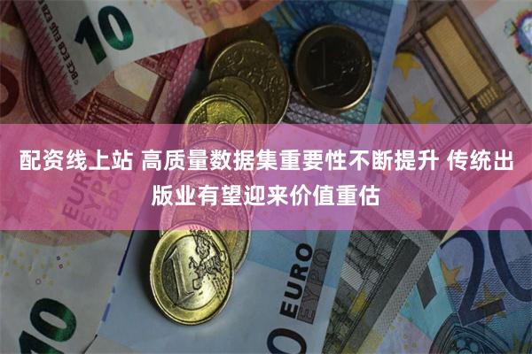 配资线上站 高质量数据集重要性不断提升 传统出版业有望迎来价值重估