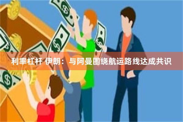 利率杠杆 伊朗：与阿曼围绕航运路线达成共识