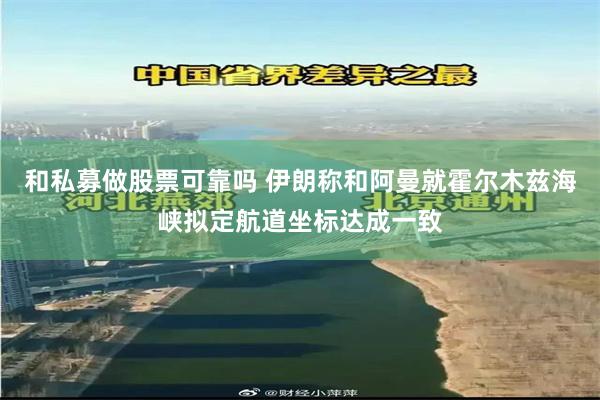 和私募做股票可靠吗 伊朗称和阿曼就霍尔木兹海峡拟定航道坐标达成一致