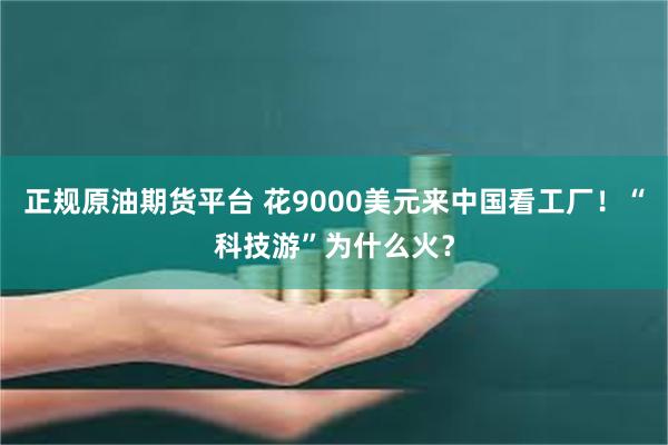 正规原油期货平台 花9000美元来中国看工厂！“科技游”为什么火？