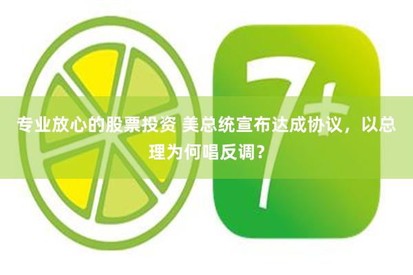 专业放心的股票投资 美总统宣布达成协议，以总理为何唱反调？