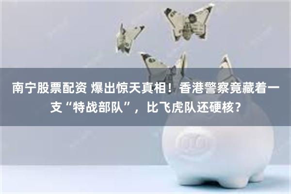 南宁股票配资 爆出惊天真相！香港警察竟藏着一支“特战部队”，比飞虎队还硬核？