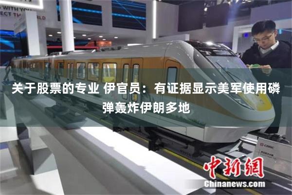 关于股票的专业 伊官员：有证据显示美军使用磷弹轰炸伊朗多地