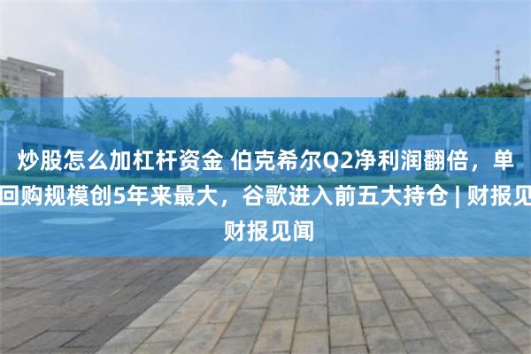 炒股怎么加杠杆资金 伯克希尔Q2净利润翻倍，单季回购规模创5年来最大，谷歌进入前五大持仓 | 财报见闻