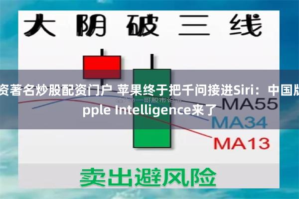 配资著名炒股配资门户 苹果终于把千问接进Siri：中国版Apple Intelligence来了