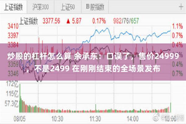 炒股的杠杆怎么算 余承东：口误了，售价24999，不是2499 在刚刚结束的全场景发布