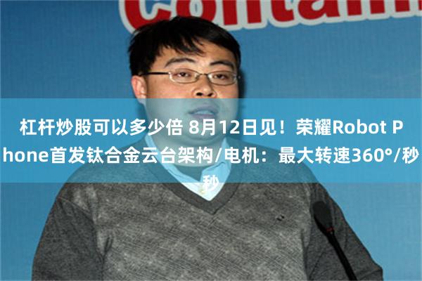 杠杆炒股可以多少倍 8月12日见！荣耀Robot Phone首发钛合金云台架构/电机：最大转速360°/秒
