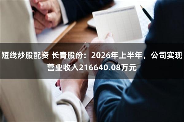 短线炒股配资 长青股份:2026年上半年,公司实现营业收入216640.08万元