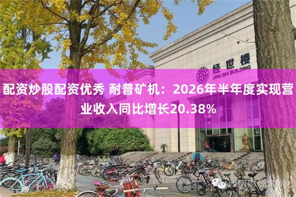 配资炒股配资优秀 耐普矿机：2026年半年度实现营业收入同比增长20.38%