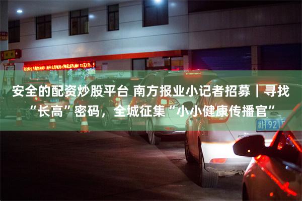 安全的配资炒股平台 南方报业小记者招募｜寻找“长高”密码，全城征集“小小健康传播官”