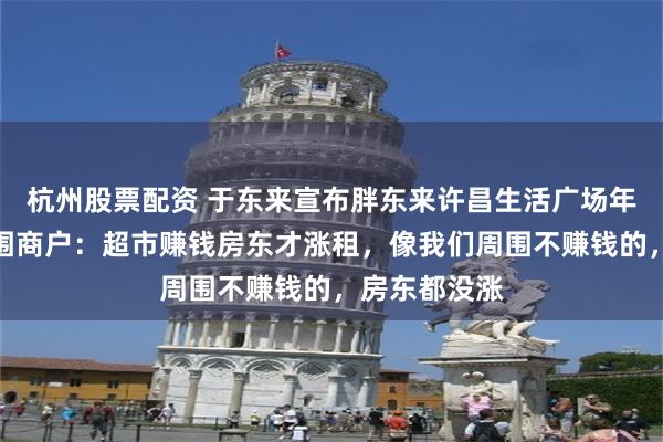 杭州股票配资 于东来宣布胖东来许昌生活广场年底关闭，周围商户：超市赚钱房东才涨租，像我们周围不赚钱的，房东都没涨