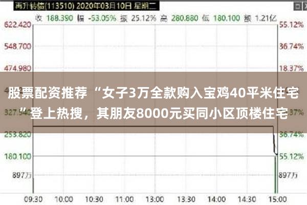 股票配资推荐 “女子3万全款购入宝鸡40平米住宅”登上热搜，其朋友8000元买同小区顶楼住宅