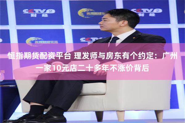 恒指期货配资平台 理发师与房东有个约定：广州一家10元店二十多年不涨价背后