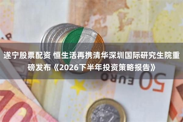 遂宁股票配资 恒生活再携清华深圳国际研究生院重磅发布《2026下半年投资策略报告》