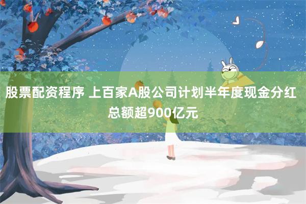 股票配资程序 上百家A股公司计划半年度现金分红 总额超900亿元