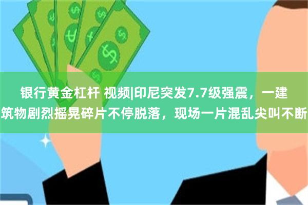 银行黄金杠杆 视频|印尼突发7.7级强震，一建筑物剧烈摇晃碎片不停脱落，现场一片混乱尖叫不断
