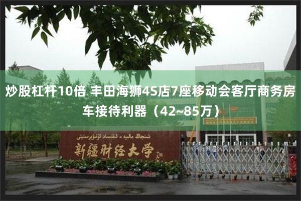 炒股杠杆10倍 丰田海狮4S店7座移动会客厅商务房车接待利器（42~85万）