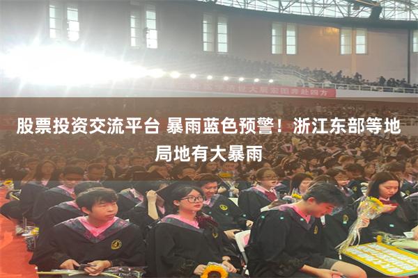 股票投资交流平台 暴雨蓝色预警！浙江东部等地局地有大暴雨