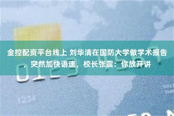 金控配资平台线上 刘华清在国防大学做学术报告，突然加快语速，校长张震：你放开讲