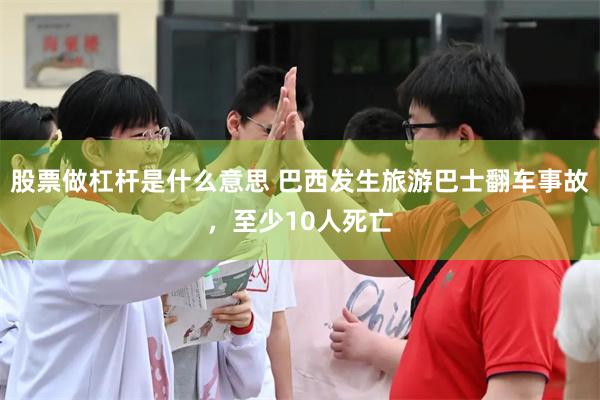 股票做杠杆是什么意思 巴西发生旅游巴士翻车事故，至少10人死亡