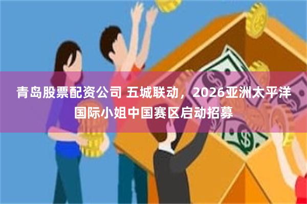青岛股票配资公司 五城联动，2026亚洲太平洋国际小姐中国赛区启动招募