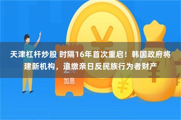 天津杠杆炒股 时隔16年首次重启！韩国政府将建新机构，追缴亲日反民族行为者财产