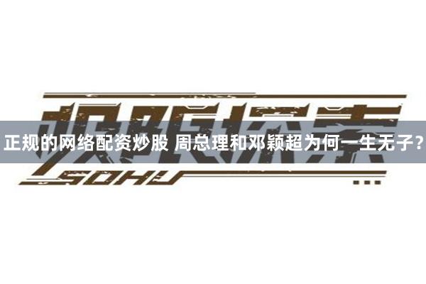 正规的网络配资炒股 周总理和邓颖超为何一生无子？
