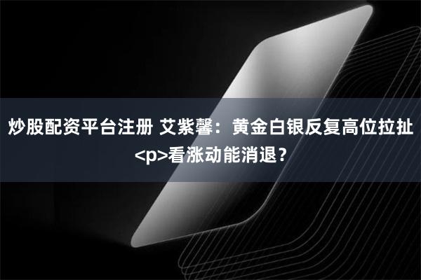 炒股配资平台注册 艾紫馨：黄金白银反复高位拉扯<p>看涨动能消退？