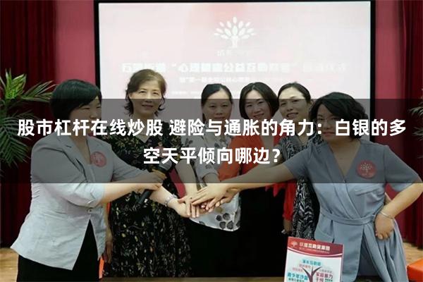 股市杠杆在线炒股 避险与通胀的角力：白银的多空天平倾向哪边？