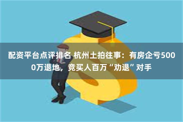 配资平台点评排名 杭州土拍往事：有房企亏5000万退地，竞买人百万“劝退”对手